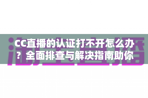 CC直播的认证打不开怎么办?全面排查与解决指南助你快速恢复认证 CC直播的认证打不开怎么办?全面排查与解决指南助你快速恢复认证