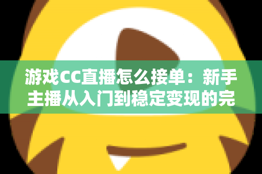 游戏CC直播怎么接单:新手主播从入门到稳定变现的完整实战攻略 游戏CC直播怎么接单:新手主播从入门到稳定变现的完整实战攻略