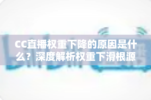 CC直播权重下降的原因是什么？深度解析权重下滑根源与实用恢复指南