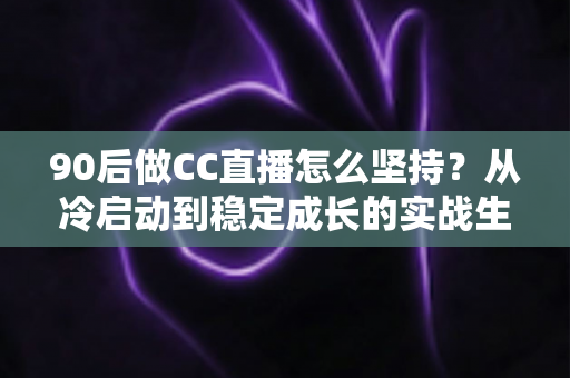 90后做CC直播怎么坚持？从冷启动到稳定成长的实战生存指南