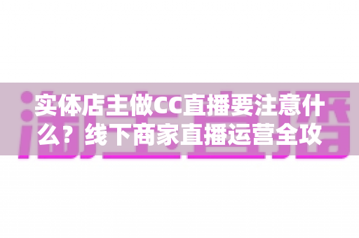 实体店主做CC直播要注意什么？线下商家直播运营全攻略