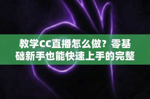 教学CC直播怎么做？零基础新手也能快速上手的完整实战指南