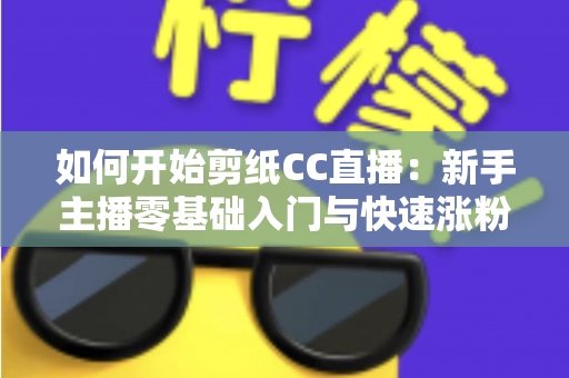 如何开始剪纸CC直播：新手主播零基础入门与快速涨粉全攻略