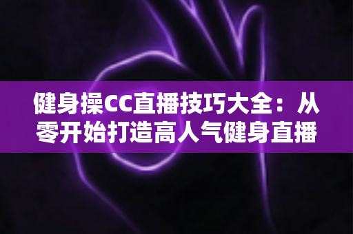 健身操CC直播技巧大全:从零开始打造高人气健身直播间完全指南 健身操CC直播技巧大全:从零开始打造高人气健身直播间完全指南