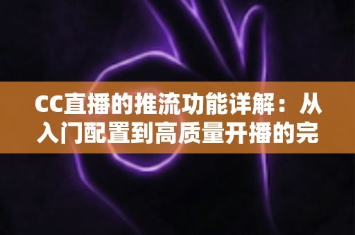 CC直播的推流功能详解：从入门配置到高质量开播的完整指南