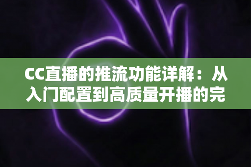 CC直播的推流功能详解：从入门配置到高质量开播的完整指南