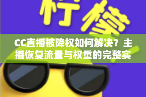 CC直播被降权如何解决?主播恢复流量与权重的完整实操指南 CC直播被降权如何解决?主播恢复流量与权重的完整实操指南