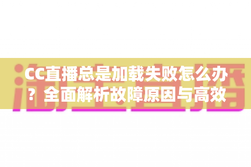 CC直播总是加载失败怎么办?全面解析故障原因与高效解决方案 CC直播总是加载失败怎么办?全面解析故障原因与高效解决方案
