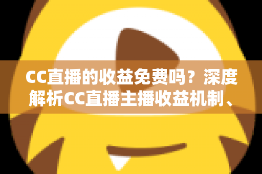 CC直播的收益免费吗?深度解析CC直播主播收益机制、分成规则与提现指南 CC直播的收益免费吗?深度解析CC直播主播收益机制、分成规则与提现指南