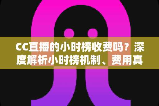 CC直播的小时榜收费吗?深度解析小时榜机制、费用真相与上榜实用攻略 CC直播的小时榜收费吗?深度解析小时榜机制、费用真相与上榜实用攻略