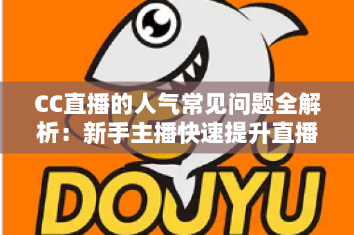 CC直播的人气常见问题全解析:新手主播快速提升直播间热度的实用指南 CC直播的人气常见问题全解析:新手主播快速提升直播间热度的实用指南