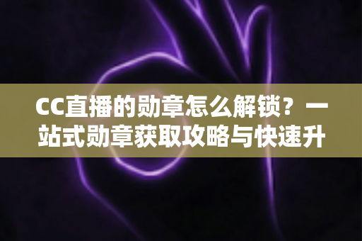 CC直播的勋章怎么解锁?一站式勋章获取攻略与快速升级秘籍 CC直播的勋章怎么解锁?一站式勋章获取攻略与快速升级秘籍
