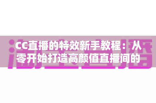 CC直播的特效新手教程:从零开始打造高颜值直播间的完整指南 CC直播的特效新手教程:从零开始打造高颜值直播间的完整指南
