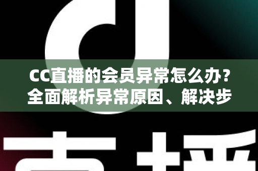 CC直播的会员异常怎么办？全面解析异常原因、解决步骤与预防指南