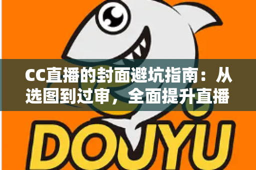 CC直播的封面避坑指南:从选图到过审,全面提升直播间点击率的实战手册 CC直播的封面避坑指南:从选图到过审,全面提升直播间点击率的实战手册