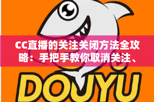 CC直播的关注关闭方法全攻略：手把手教你取消关注、屏蔽推送，清爽使用直播间