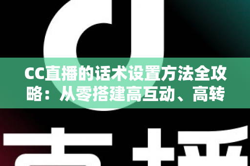 CC直播的话术设置方法全攻略：从零搭建高互动、高转化的直播话术体系