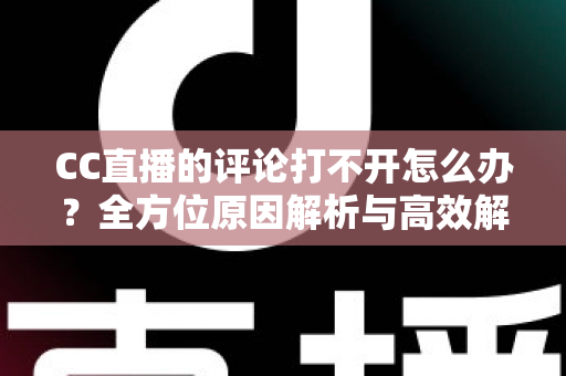 CC直播的评论打不开怎么办？全方位原因解析与高效解决攻略一学就会
