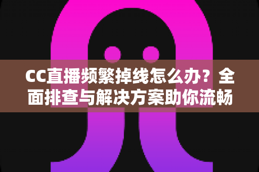 CC直播频繁掉线怎么办？全面排查与解决方案助你流畅看播不中断