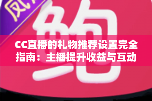 CC直播的礼物推荐设置完全指南:主播提升收益与互动的实用攻略 CC直播的礼物推荐设置完全指南:主播提升收益与互动的实用攻略