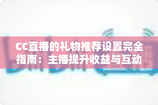 CC直播的礼物推荐设置完全指南:主播提升收益与互动的实用攻略 CC直播的礼物推荐设置完全指南:主播提升收益与互动的实用攻略