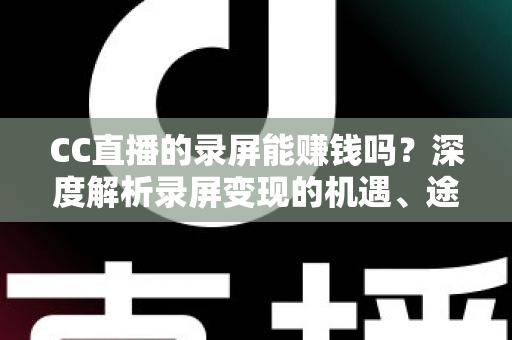 CC直播的录屏能赚钱吗？深度解析录屏变现的机遇、途径与避坑指南