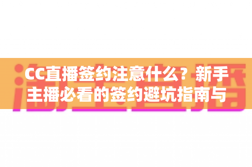 CC直播签约注意什么？新手主播必看的签约避坑指南与全流程解析