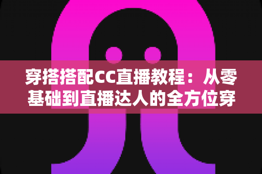 穿搭搭配CC直播教程:从零基础到直播达人的全方位穿搭学习与开播指南 穿搭搭配CC直播教程:从零基础到直播达人的全方位穿搭学习与开播指南