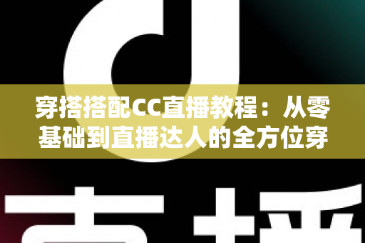 穿搭搭配CC直播教程:从零基础到直播达人的全方位穿搭学习与开播指南 穿搭搭配CC直播教程:从零基础到直播达人的全方位穿搭学习与开播指南