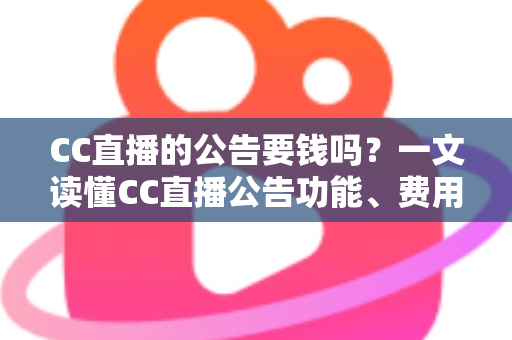 CC直播的公告要钱吗？一文读懂CC直播公告功能、费用与推广全攻略
