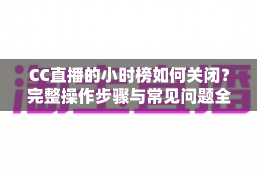 CC直播的小时榜如何关闭？完整操作步骤与常见问题全解析