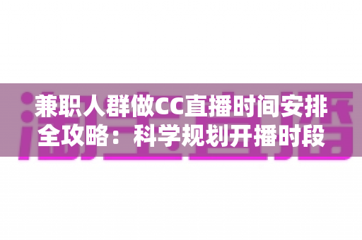 兼职人群做CC直播时间安排全攻略:科学规划开播时段,工作涨粉两不误 兼职人群做CC直播时间安排全攻略:科学规划开播时段,工作涨粉两不误
