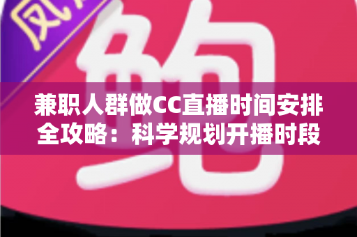 兼职人群做CC直播时间安排全攻略:科学规划开播时段,工作涨粉两不误 兼职人群做CC直播时间安排全攻略:科学规划开播时段,工作涨粉两不误