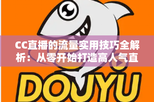 CC直播的流量实用技巧全解析:从零开始打造高人气直播间的实战指南 CC直播的流量实用技巧全解析:从零开始打造高人气直播间的实战指南