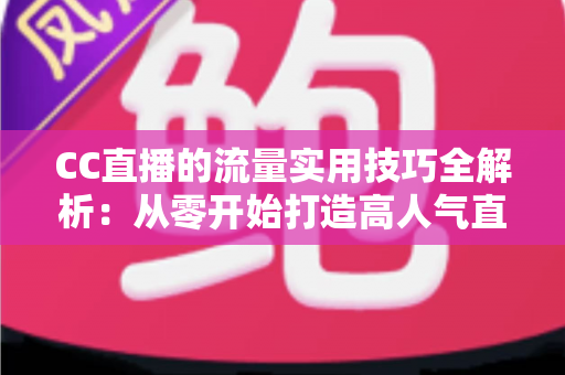 CC直播的流量实用技巧全解析:从零开始打造高人气直播间的实战指南 CC直播的流量实用技巧全解析:从零开始打造高人气直播间的实战指南