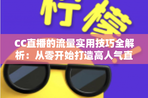 CC直播的流量实用技巧全解析：从零开始打造高人气直播间的实战指南