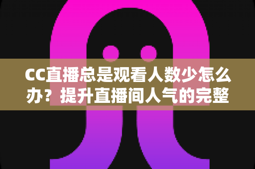 CC直播总是观看人数少怎么办？提升直播间人气的完整实战指南