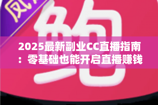 2025最新副业CC直播指南：零基础也能开启直播赚钱之路的完整攻略