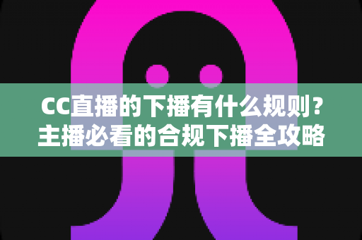 CC直播的下播有什么规则?主播必看的合规下播全攻略与注意事项解析 CC直播的下播有什么规则?主播必看的合规下播全攻略与注意事项解析