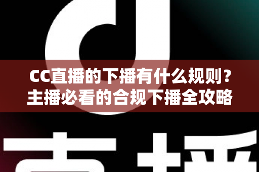 CC直播的下播有什么规则?主播必看的合规下播全攻略与注意事项解析 CC直播的下播有什么规则?主播必看的合规下播全攻略与注意事项解析