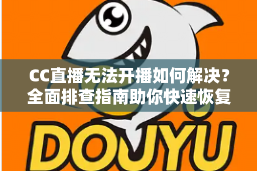 CC直播无法开播如何解决?全面排查指南助你快速恢复直播 CC直播无法开播如何解决?全面排查指南助你快速恢复直播