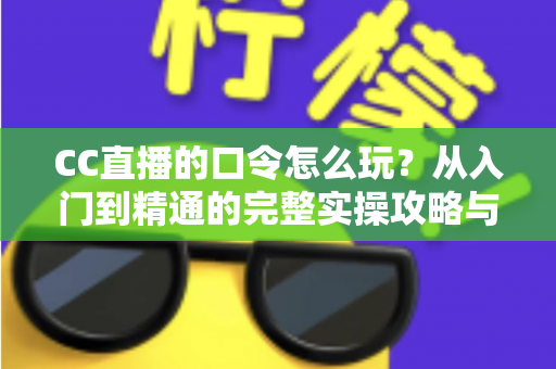 CC直播的口令怎么玩？从入门到精通的完整实操攻略与福利领取指南