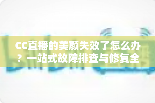 CC直播的美颜失效了怎么办?一站式故障排查与修复全攻略 CC直播的美颜失效了怎么办?一站式故障排查与修复全攻略