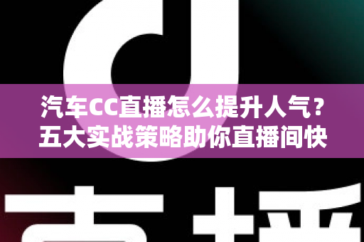 汽车CC直播怎么提升人气?五大实战策略助你直播间快速涨粉引流 汽车CC直播怎么提升人气?五大实战策略助你直播间快速涨粉引流