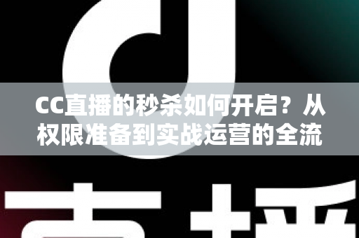 CC直播的秒杀如何开启？从权限准备到实战运营的全流程秒杀玩法指南