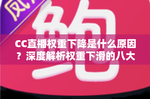 CC直播权重下降是什么原因?深度解析权重下滑的八大因素与快速恢复流量的完整攻略 CC直播权重下降是什么原因?深度解析权重下滑的八大因素与快速恢复流量的完整攻略