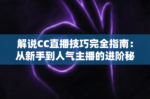 解说CC直播技巧完全指南：从新手到人气主播的进阶秘籍，助你打造专业解说风格