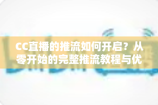 CC直播的推流如何开启?从零开始的完整推流教程与优化指南 CC直播的推流如何开启?从零开始的完整推流教程与优化指南