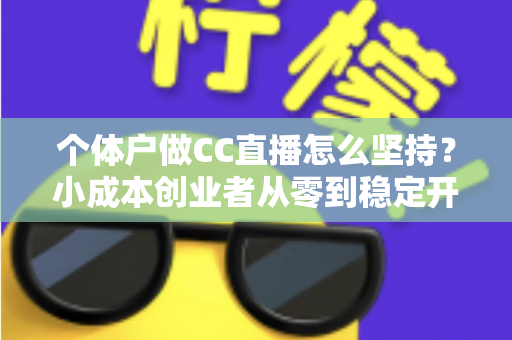 个体户做CC直播怎么坚持？小成本创业者从零到稳定开播的实战指南