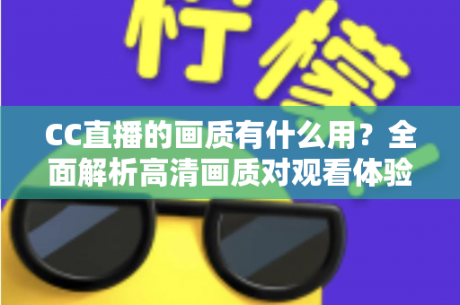 CC直播的画质有什么用?全面解析高清画质对观看体验与直播成功的核心价值 CC直播的画质有什么用?全面解析高清画质对观看体验与直播成功的核心价值